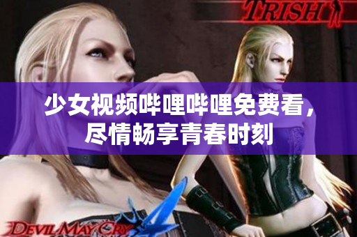 少女視頻嗶哩嗶哩免費看，盡情暢享青春時刻