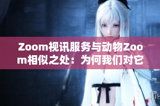 Zoom視訊服務(wù)與動(dòng)物Zoom相似之處：為何我們對(duì)它們都感興趣？
