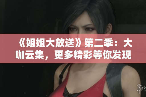 《姐姐大放送》第二季：大咖云集，更多精彩等你發(fā)現(xiàn)！