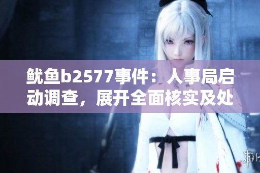 魷魚b2577事件：人事局啟動(dòng)調(diào)查，展開全面核實(shí)及處理