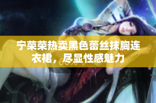 寧榮榮熱賣黑色蕾絲抹胸連衣裙，盡顯性感魅力