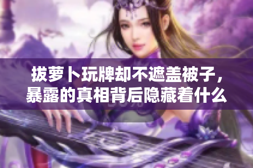 拔蘿卜玩牌卻不遮蓋被子，暴露的真相背后隱藏著什么？