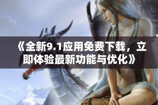 《全新9.1應(yīng)用免費下載，立即體驗最新功能與優(yōu)化》