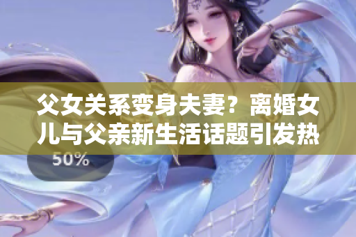 父女關系變身夫妻？離婚女兒與父親新生活話題引發(fā)熱議