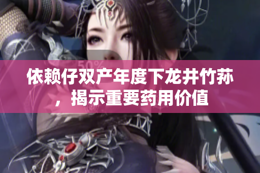 依賴仔雙產(chǎn)年度下龍井竹蓀，揭示重要藥用價值