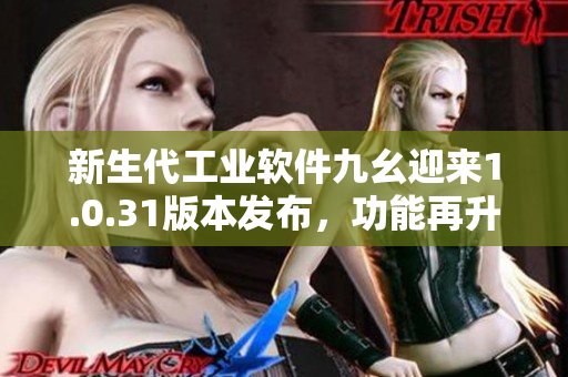 新生代工業(yè)軟件九幺迎來1.0.31版本發(fā)布，功能再升級