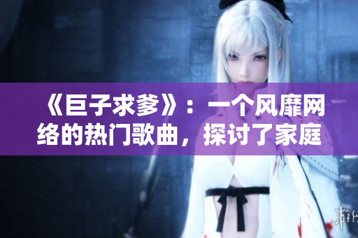 《巨子求爹》：一個風(fēng)靡網(wǎng)絡(luò)的熱門歌曲，探討了家庭關(guān)系和人性的復(fù)雜。