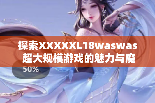 探索XXXXXL18waswas 超大規(guī)模游戲的魅力與魔力