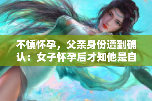 不慎懷孕，父親身份遭到確認(rèn)：女子懷孕后才知他是自己的父親