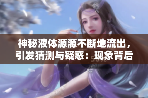 神秘液體源源不斷地流出，引發(fā)猜測與疑惑：現(xiàn)象背后究竟隱藏著什么？