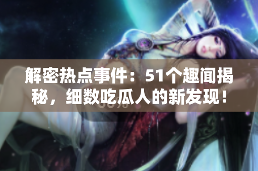 解密熱點(diǎn)事件：51個趣聞揭秘，細(xì)數(shù)吃瓜人的新發(fā)現(xiàn)！