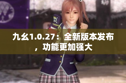 九幺1.0.27：全新版本發(fā)布，功能更加強大