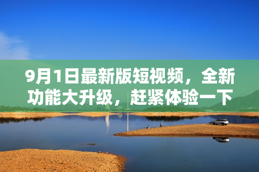 9月1日最新版短視頻，全新功能大升級，趕緊體驗(yàn)一下吧！