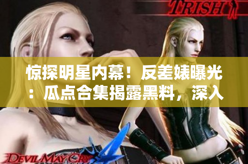 驚探明星內(nèi)幕！反差婊曝光：瓜點合集揭露黑料，深入萬里長征探尋真相