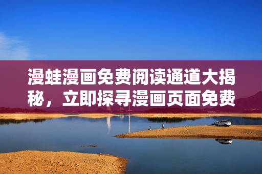 漫蛙漫畫免費閱讀通道大揭秘，立即探尋漫畫頁面免費入口