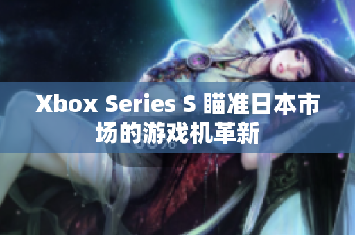 Xbox Series S 瞄準日本市場的游戲機革新