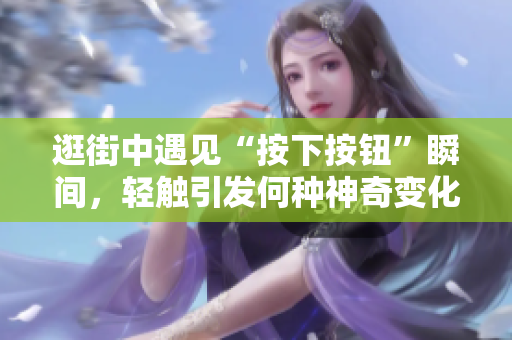 逛街中遇見“按下按鈕”瞬間，輕觸引發(fā)何種神奇變化？