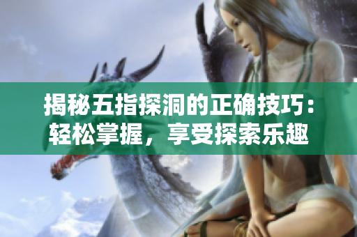 揭秘五指探洞的正確技巧：輕松掌握，享受探索樂趣
