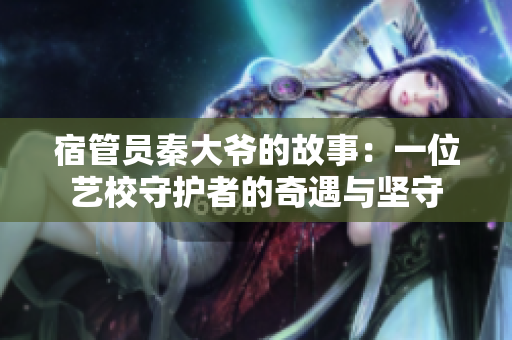 宿管員秦大爺?shù)墓适拢阂晃凰囆Ｊ刈o(hù)者的奇遇與堅(jiān)守