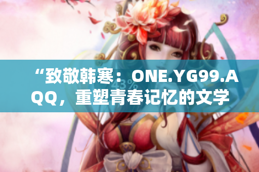 “致敬韓寒：ONE.YG99.AQQ，重塑青春記憶的文學(xué)光影”