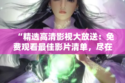 “精選高清影視大放送：免費觀看最佳影片清單，盡在這里！”