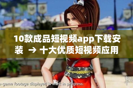 10款成品短視頻app下載安裝  → 十大優(yōu)質(zhì)短視頻應(yīng)用，快速下載安裝攻略