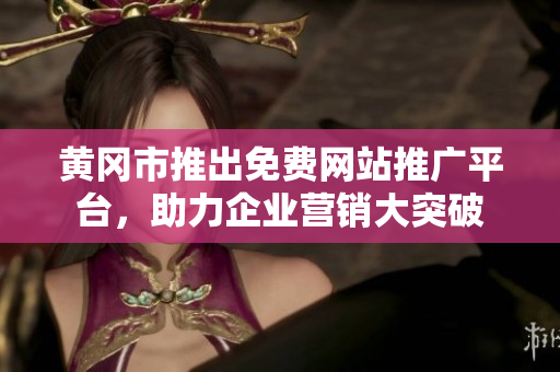 黃岡市推出免費網(wǎng)站推廣平臺，助力企業(yè)營銷大突破