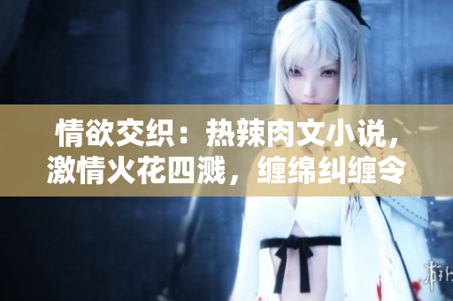 情欲交織：熱辣肉文小說(shuō)，激情火花四濺，纏綿糾纏令人陶醉！