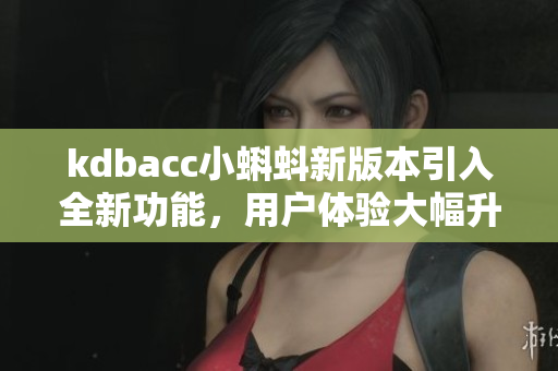 kdbacc小蝌蚪新版本引入全新功能，用戶體驗大幅升級