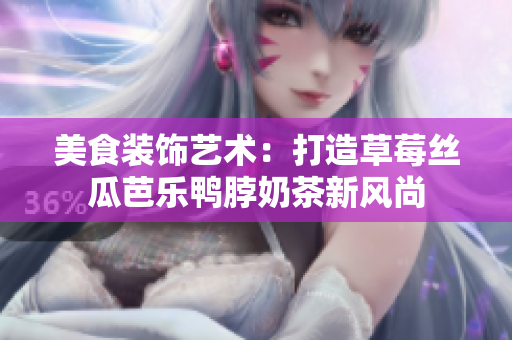 美食裝飾藝術(shù)：打造草莓絲瓜芭樂(lè)鴨脖奶茶新風(fēng)尚