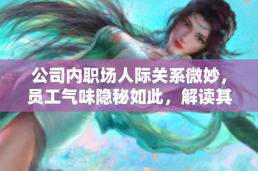 公司內(nèi)職場人際關(guān)系微妙，員工氣味隱秘如此，解讀其背后情感更顯重要。