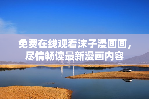 免費(fèi)在線觀看沫子漫畫(huà)畫(huà)，盡情暢讀最新漫畫(huà)內(nèi)容