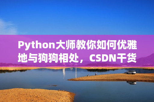 Python大師教你如何優(yōu)雅地與狗狗相處，CSDN干貨分享
