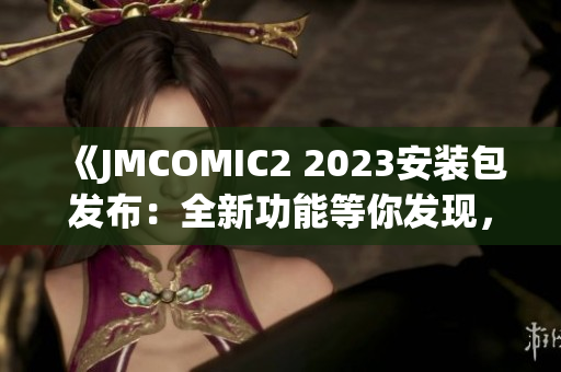 《JMCOMIC2 2023安裝包發(fā)布：全新功能等你發(fā)現(xiàn)，快來(lái)了解最新亮點(diǎn)！》