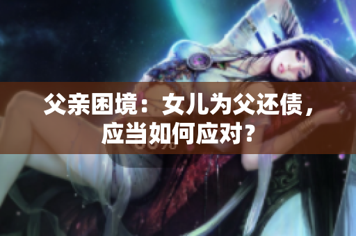 父親困境：女兒為父還債，應(yīng)當(dāng)如何應(yīng)對(duì)？
