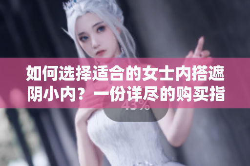 如何選擇適合的女士內(nèi)搭遮陰小內(nèi)？一份詳盡的購買指南讓你輕松挑選最合適的款式。