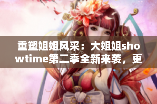重塑姐姐風采：大姐姐showtime第二季全新來襲，更多精彩不容錯過！