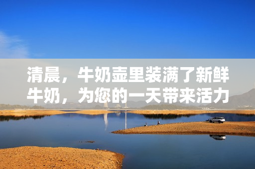 清晨，牛奶壺里裝滿了新鮮牛奶，為您的一天帶來活力