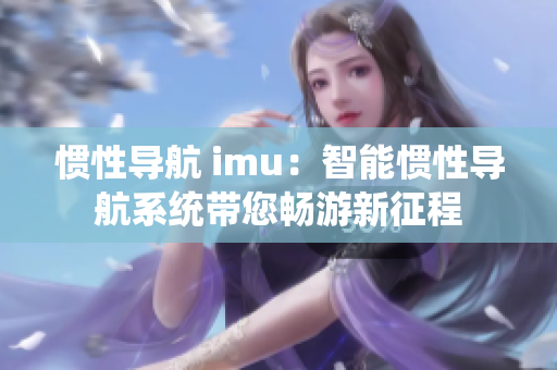 慣性導(dǎo)航 imu：智能慣性導(dǎo)航系統(tǒng)帶您暢游新征程