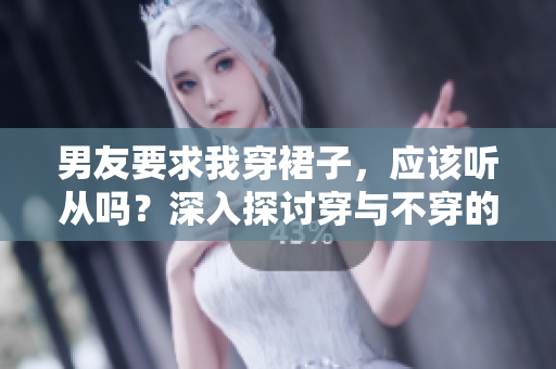 男友要求我穿裙子，應該聽從嗎？深入探討穿與不穿的利弊