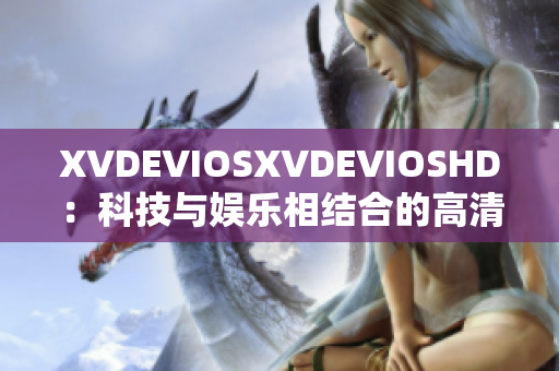 XVDEVIOSXVDEVIOSHD：科技與娛樂(lè)相結(jié)合的高清視覺體驗(yàn)