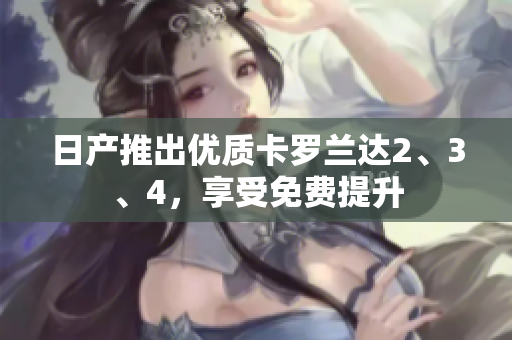 日產(chǎn)推出優(yōu)質(zhì)卡羅蘭達(dá)2、3、4，享受免費提升