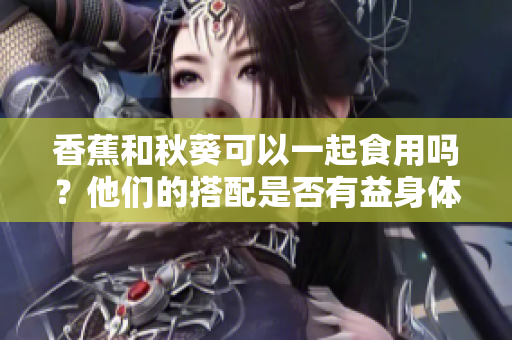 香蕉和秋葵可以一起食用嗎？他們的搭配是否有益身體健康？