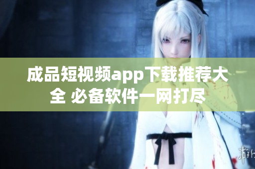 成品短視頻app下載推薦大全 必備軟件一網(wǎng)打盡