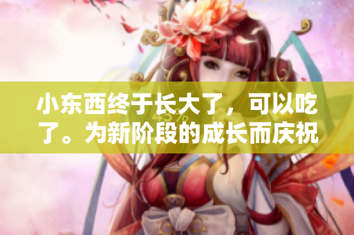 小東西終于長(zhǎng)大了，可以吃了。為新階段的成長(zhǎng)而慶祝！