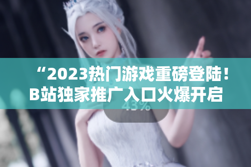 “2023熱門游戲重磅登陸！B站獨(dú)家推廣入口火爆開啟！”