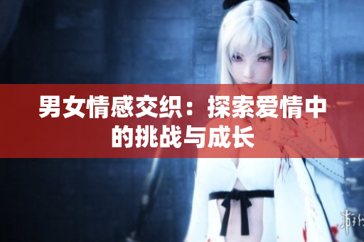 男女情感交織：探索愛情中的挑戰(zhàn)與成長