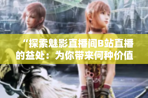 “探索魅影直播間B站直播的益處：為你帶來何種價(jià)值？”