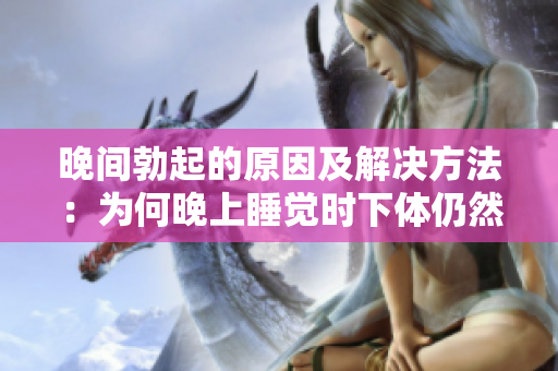 晚間勃起的原因及解決方法：為何晚上睡覺時(shí)下體仍然保持硬度？