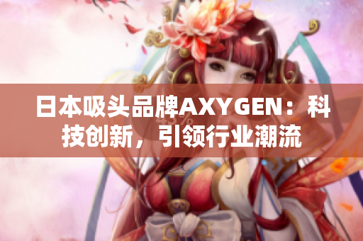 日本吸頭品牌AXYGEN：科技創(chuàng)新，引領(lǐng)行業(yè)潮流